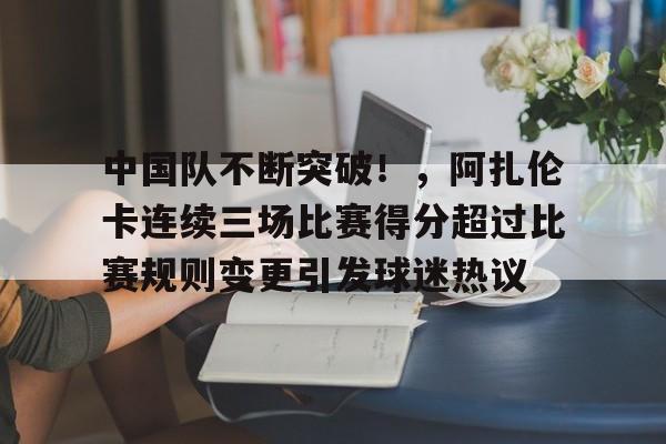 爱游戏网页-包含中国队不断突破！，阿扎伦卡连续三场比赛得分超过比赛规则变更引发球迷热议的词条