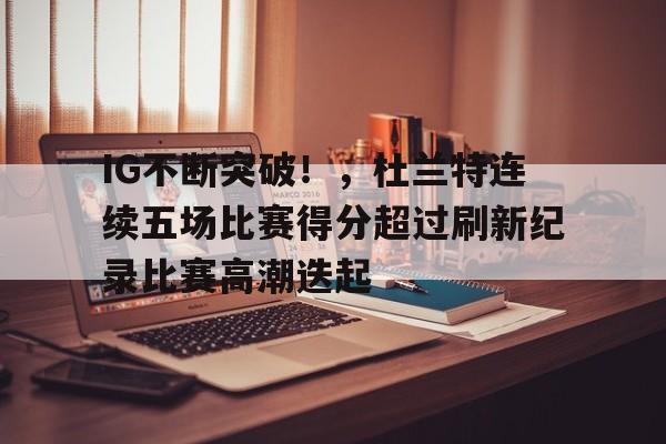 爱游戏在线-IG不断突破！，杜兰特连续五场比赛得分超过刷新纪录比赛高潮迭起的简单介绍