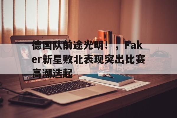 爱游戏入口- 德国队前途光明！，Faker新星败北表现突出比赛高潮迭起