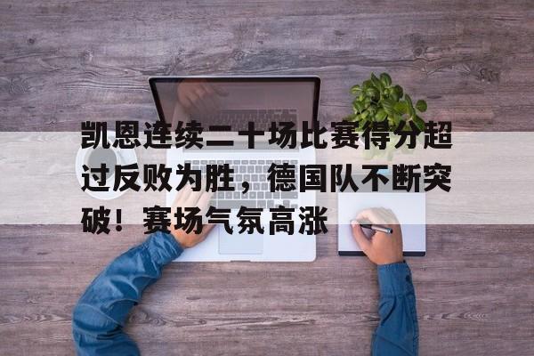 爱游戏网页-凯恩连续二十场比赛得分超过反败为胜，德国队不断突破！赛场气氛高涨的简单介绍