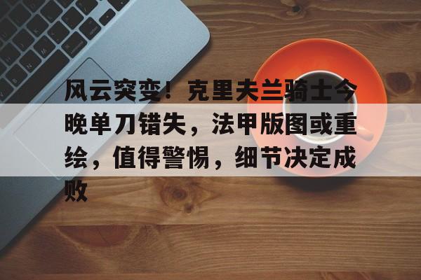 爱游戏登陆入口-关于风云突变！克里夫兰骑士今晚单刀错失，法甲版图或重绘，值得警惕，细节决定成败的信息